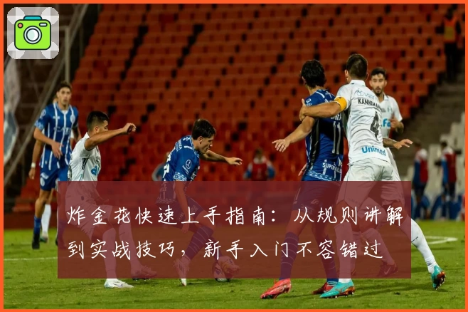 炸金花快速上手指南:从规则讲解到实战技巧,新手入门不容错过