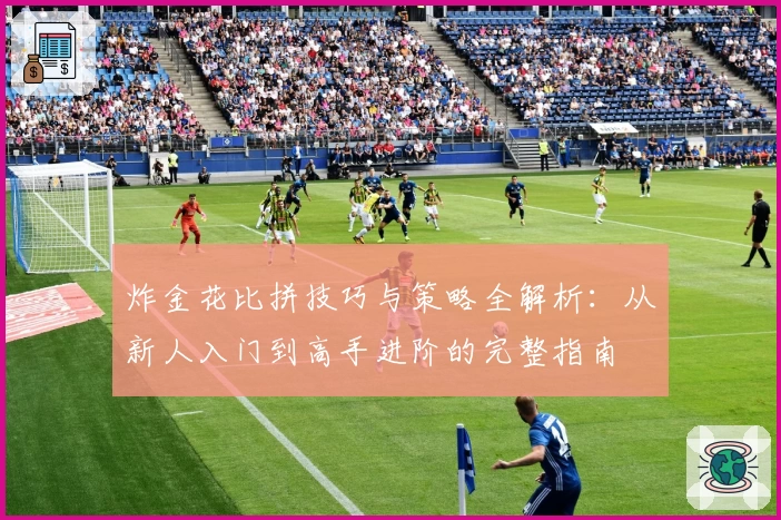 炸金花比拼技巧与策略全解析：从新人入门到高手进阶的完整指南