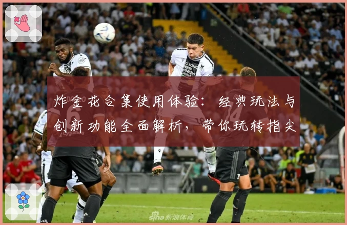 炸金花合集使用体验：经典玩法与创新功能全面解析，带你玩转指尖博弈新乐趣