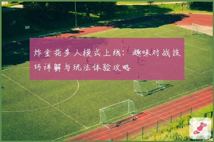 炸金花多人模式上线:趣味对战技巧详解与玩法体验攻略