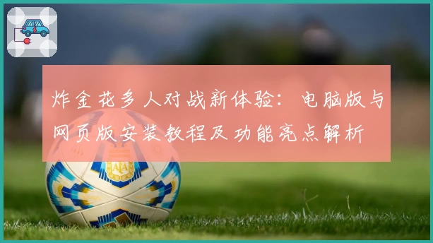 炸金花多人对战新体验：电脑版与网页版安装教程及功能亮点解析