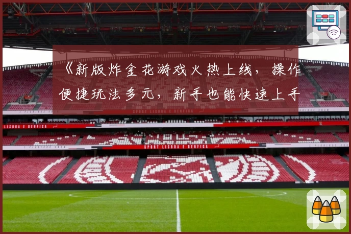 《新版炸金花游戏火热上线，操作便捷玩法多元，新手也能快速上手的注册指南》