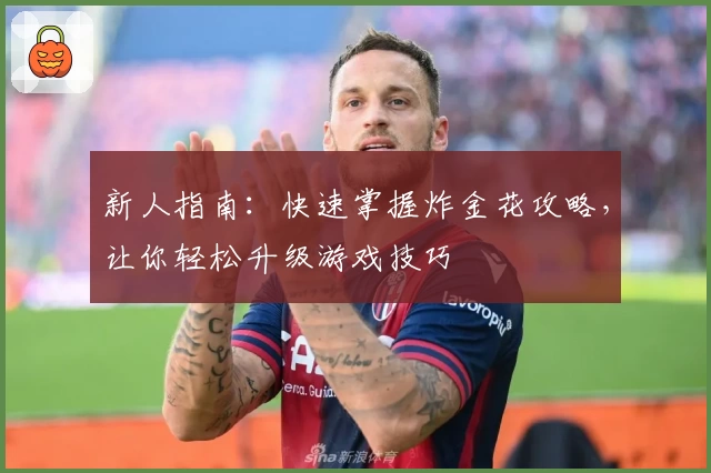 新人指南:快速掌握炸金花攻略,让你轻松升级游戏技巧