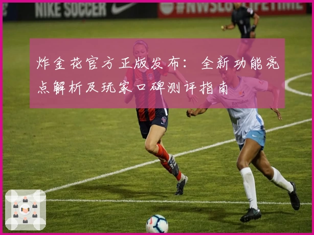 炸金花官方正版发布：全新功能亮点解析及玩家口碑测评指南