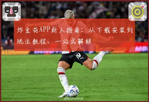 炸金花APP新人指南：从下载安装到玩法教程，一站式解锁