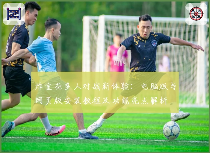 炸金花多人对战新体验：电脑版与网页版安装教程及功能亮点解析