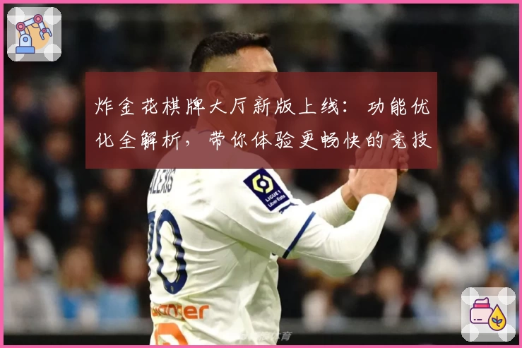 炸金花棋牌大厅新版上线：功能优化全解析，带你体验更畅快的竞技对决