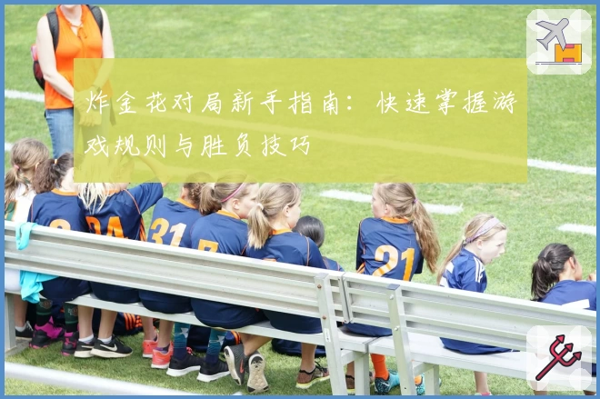 炸金花对局新手指南：快速掌握游戏规则与胜负技巧
