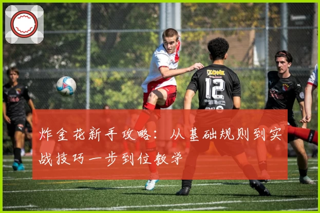 炸金花新手攻略：从基础规则到实战技巧一步到位教学