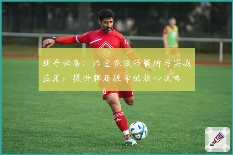 新手必备：炸金花技巧解析与实战应用，提升牌局胜率的核心攻略