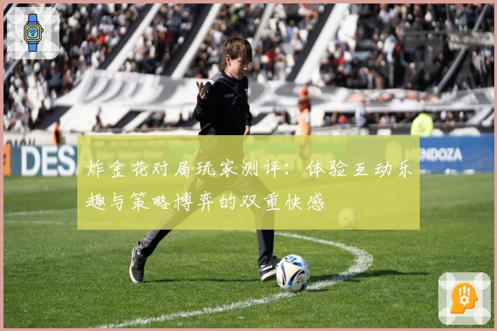 炸金花对局玩家测评：体验互动乐趣与策略博弈的双重快感