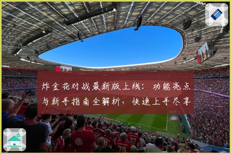 炸金花对战最新版上线：功能亮点与新手指南全解析，快速上手尽享精彩对决