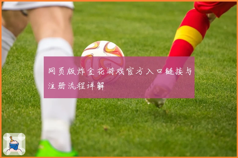 网页版炸金花游戏官方入口链接与注册流程详解