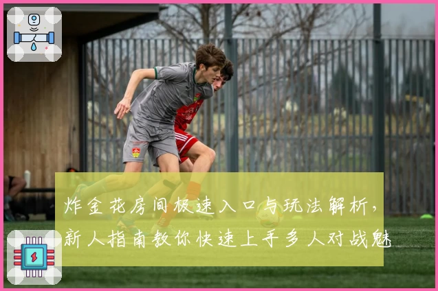 炸金花房间极速入口与玩法解析，新人指南教你快速上手多人对战魅力