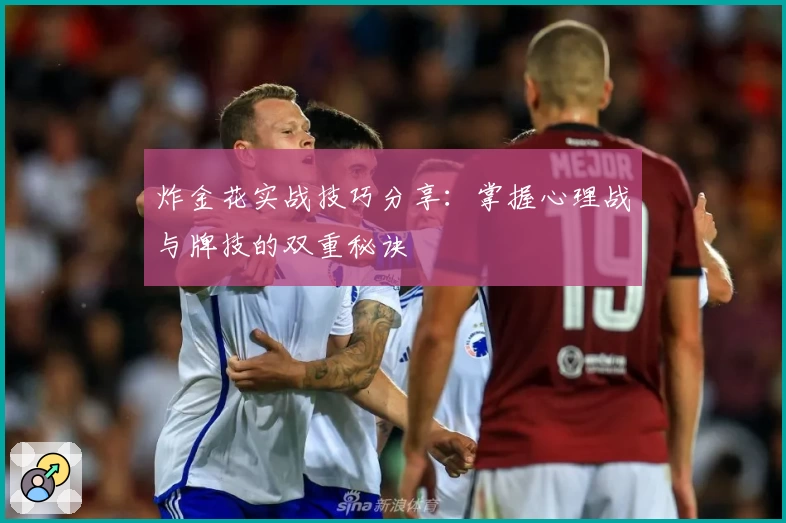 炸金花实战技巧分享：掌握心理战与牌技的双重秘诀