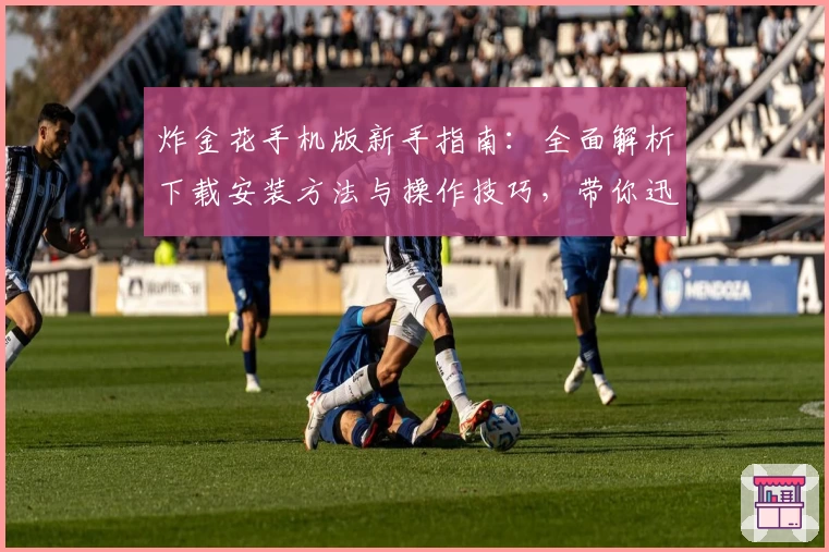 炸金花手机版新手指南：全面解析下载安装方法与操作技巧，带你迅速上手畅享精彩对局