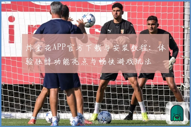 炸金花APP官方下载与安装教程：体验独特功能亮点与畅快游戏玩法