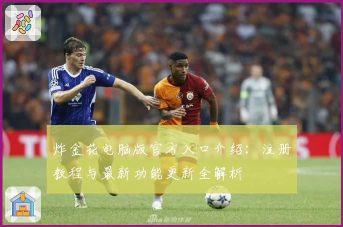 炸金花电脑版官方入口介绍：注册教程与最新功能更新全解析