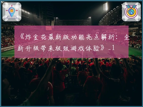 《炸金花最新版功能亮点解析：全新升级带来极致游戏体验》_1