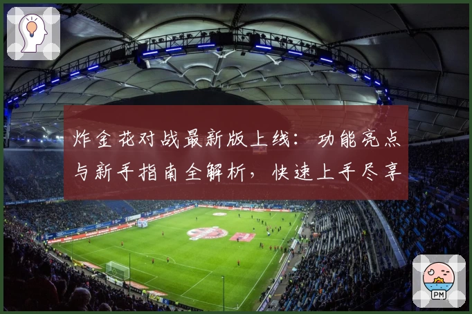 炸金花对战最新版上线：功能亮点与新手指南全解析，快速上手尽享精彩对决