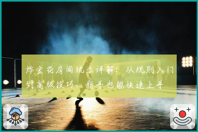炸金花房间玩法详解：从规则入门到高级技巧，新手也能快速上手