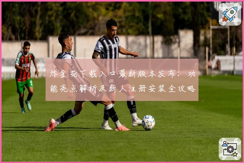 炸金花下载入口最新版本发布:功能亮点解析及新人注册安装全攻略