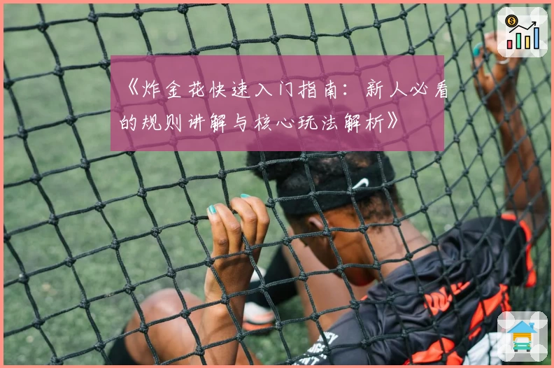 《炸金花快速入门指南:新人必看的规则讲解与核心玩法解析》
