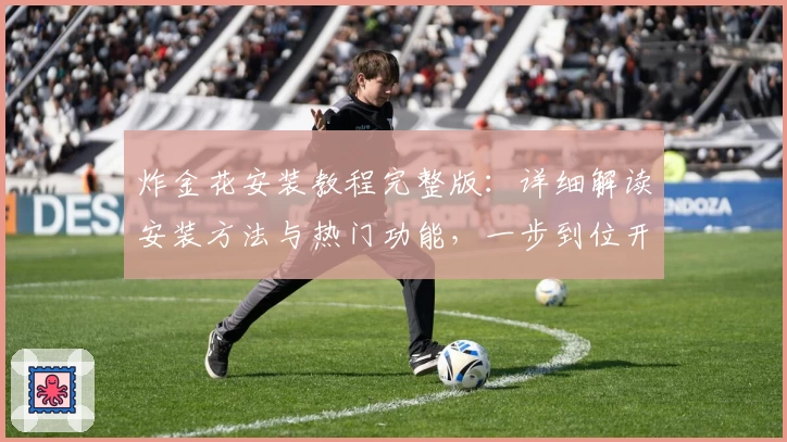 炸金花安装教程完整版：详细解读安装方法与热门功能，一步到位开启畅玩体验