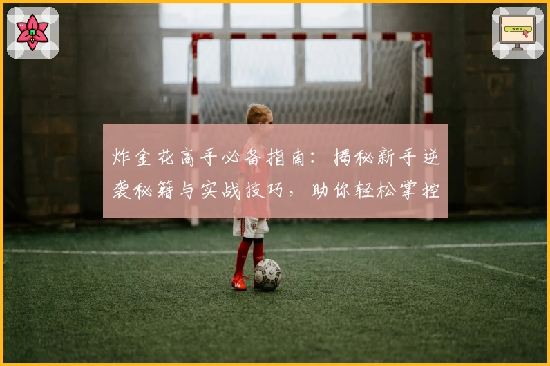 炸金花高手必备指南：揭秘新手逆袭秘籍与实战技巧，助你轻松掌控全场