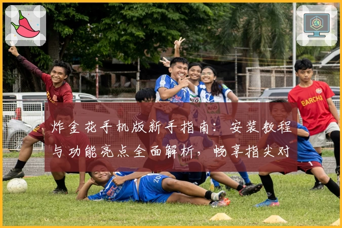 炸金花手机版新手指南：安装教程与功能亮点全面解析，畅享指尖对战乐趣