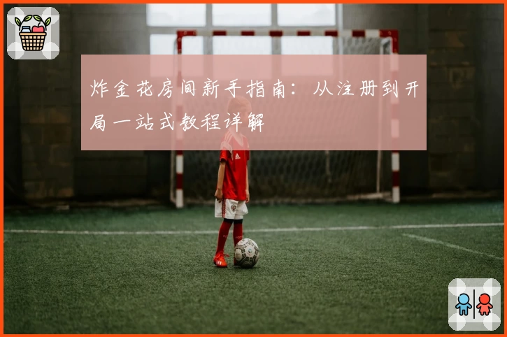 炸金花房间新手指南：从注册到开局一站式教程详解