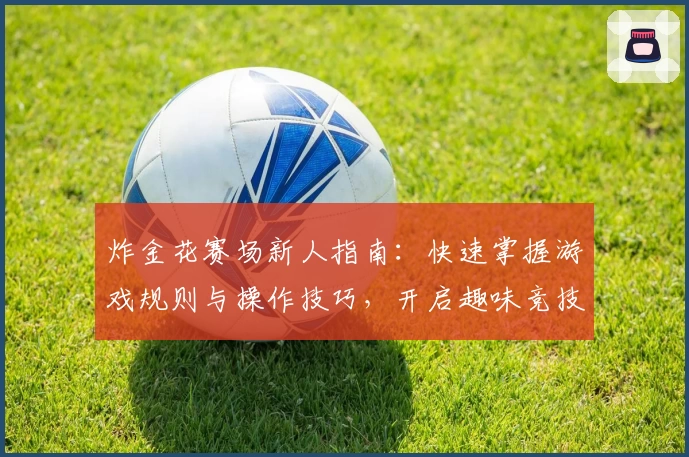 炸金花赛场新人指南:快速掌握游戏规则与操作技巧,开启趣味竞技之旅