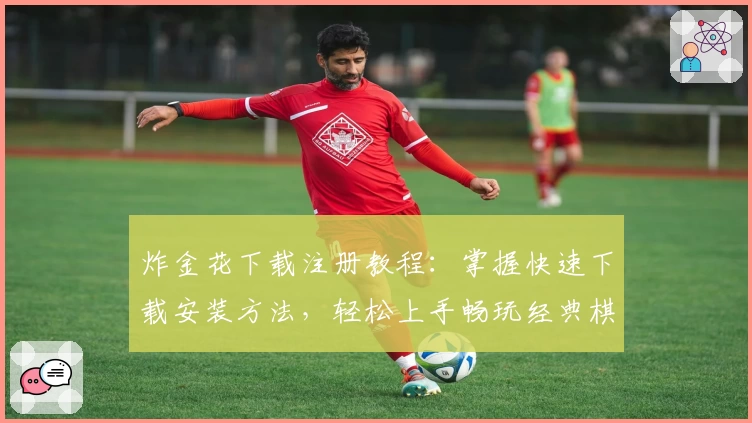 炸金花下载注册教程：掌握快速下载安装方法，轻松上手畅玩经典棋牌游戏